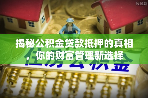 六枝揭秘公积金贷款抵押的真相，你的财富管理新选择