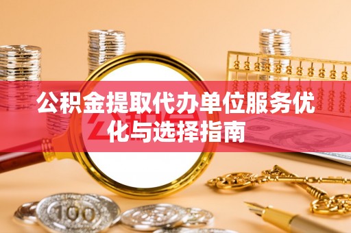 六枝公积金提取代办单位服务优化与选择指南