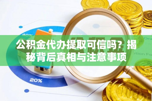 六枝公积金代办提取可信吗？揭秘背后真相与注意事项