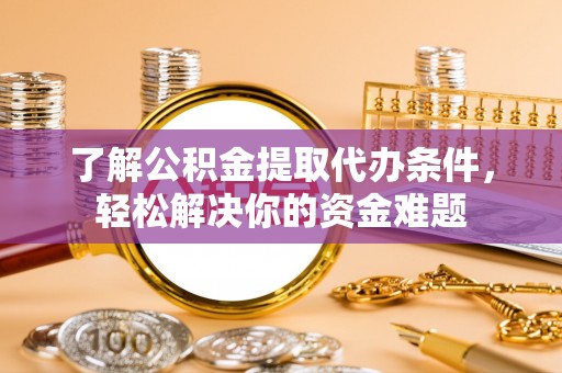 六枝了解公积金提取代办条件，轻松解决你的资金难题