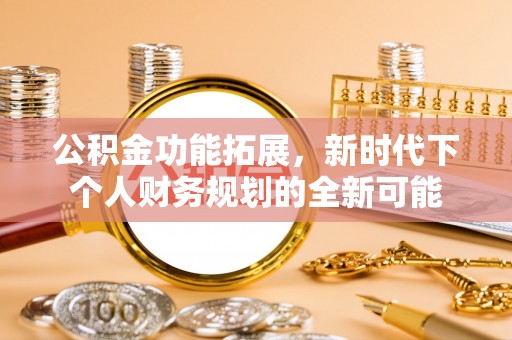 六枝公积金功能拓展，新时代下个人财务规划的全新可能