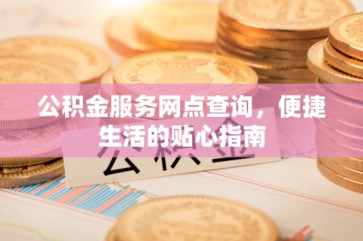 六枝公积金服务网点查询，便捷生活的贴心指南