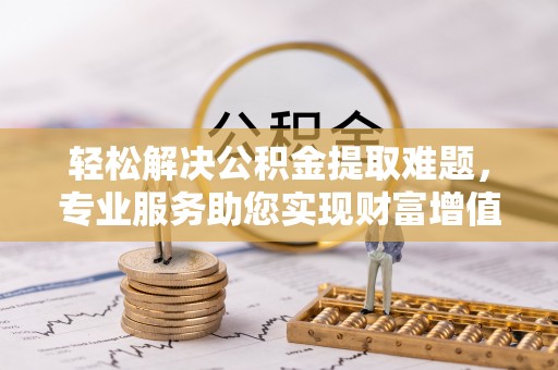 六枝轻松解决公积金提取难题，专业服务助您实现财富增值——代办公积金提取