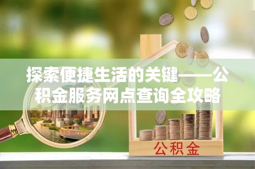 六枝探索便捷生活的关键——公积金服务网点查询全攻略