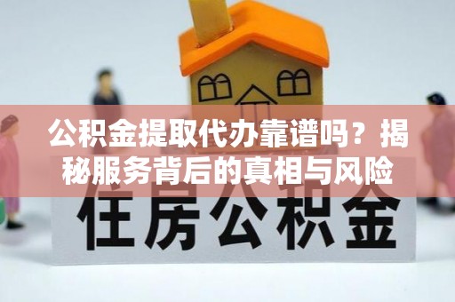 六枝公积金提取代办靠谱吗？揭秘服务背后的真相与风险