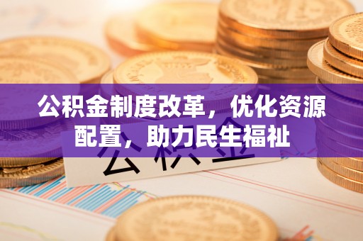六枝公积金制度改革，优化资源配置，助力民生福祉