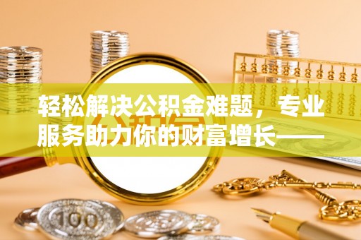 六枝轻松解决公积金难题，专业服务助力你的财富增长——代办公积金提取