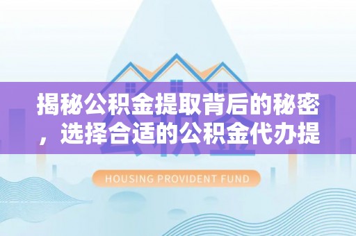 六枝揭秘公积金提取背后的秘密，选择合适的公积金代办提取公司是关键