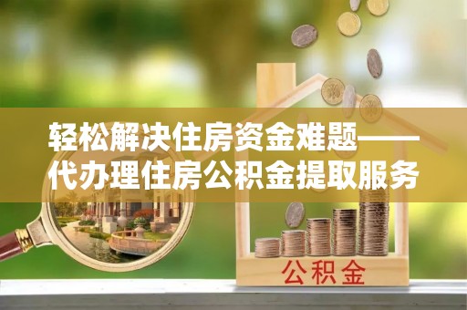 六枝轻松解决住房资金难题——代办理住房公积金提取服务详解