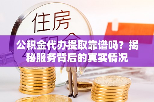 六枝公积金代办提取靠谱吗？揭秘服务背后的真实情况