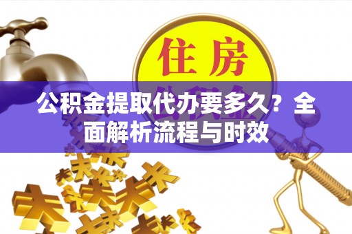 六枝公积金提取代办要多久？全面解析流程与时效