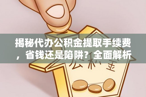 六枝揭秘代办公积金提取手续费，省钱还是陷阱？全面解析与避坑指南