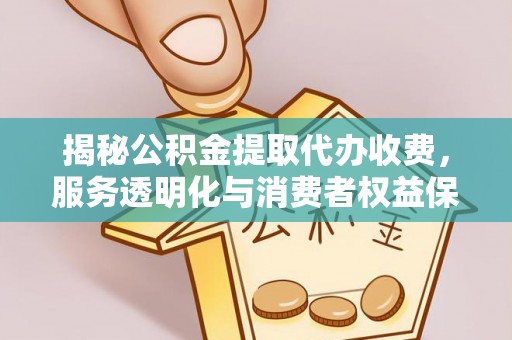 六枝揭秘公积金提取代办收费，服务透明化与消费者权益保障