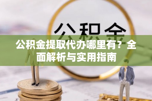 六枝公积金提取代办哪里有？全面解析与实用指南