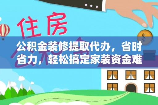 六枝公积金装修提取代办，省时省力，轻松搞定家装资金难题
