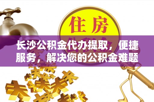 六枝长沙公积金代办提取，便捷服务，解决您的公积金难题