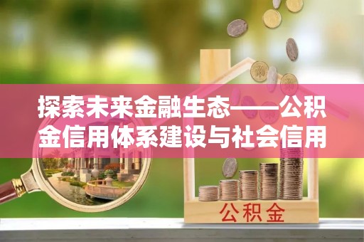 六枝探索未来金融生态——公积金信用体系建设与社会信用体系的深度融合