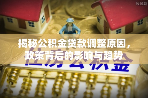 六枝揭秘公积金贷款调整原因，政策背后的影响与趋势
