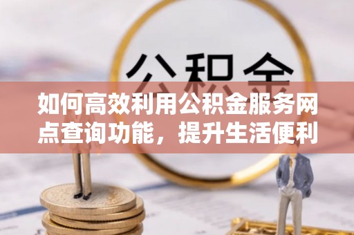 六枝如何高效利用公积金服务网点查询功能，提升生活便利性