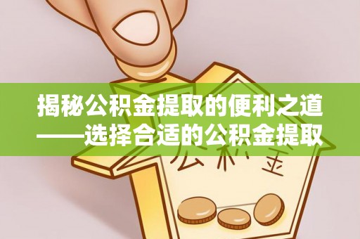 六枝揭秘公积金提取的便利之道——选择合适的公积金提取代办公司是关键
