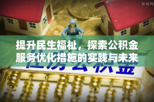六枝提升民生福祉，探索公积金服务优化措施的实践与未来