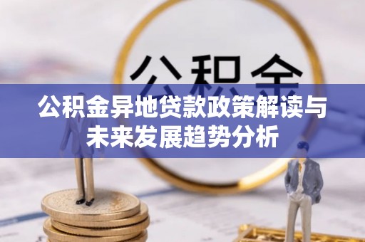 六枝公积金异地贷款政策解读与未来发展趋势分析