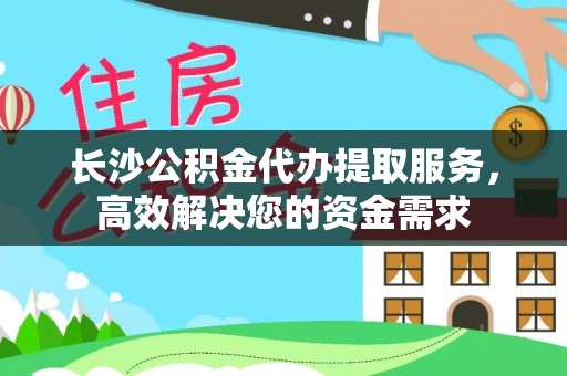 六枝长沙公积金代办提取服务，高效解决您的资金需求