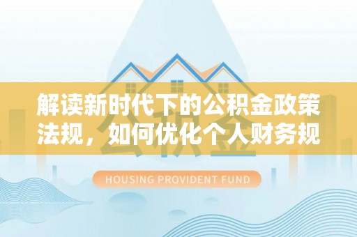 六枝解读新时代下的公积金政策法规，如何优化个人财务规划