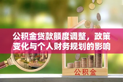 六枝公积金贷款额度调整，政策变化与个人财务规划的影响