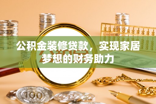 六枝公积金装修贷款，实现家居梦想的财务助力