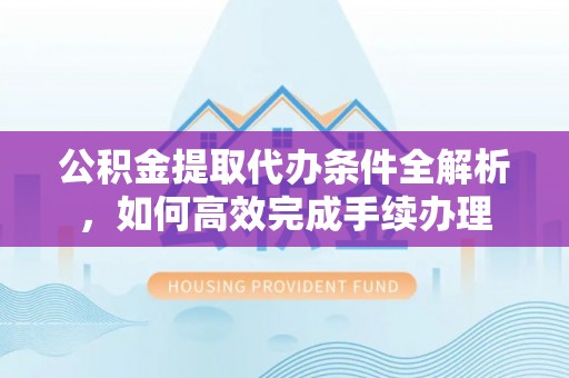 六枝公积金提取代办条件全解析，如何高效完成手续办理