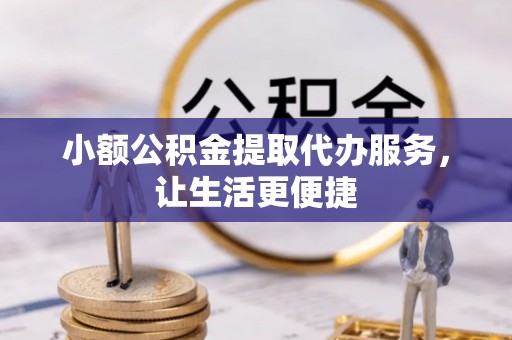 六枝小额公积金提取代办服务，让生活更便捷