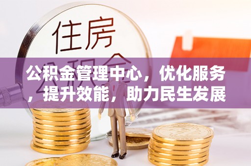 六枝公积金管理中心，优化服务，提升效能，助力民生发展