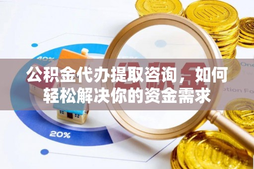 六枝公积金代办提取咨询，如何轻松解决你的资金需求