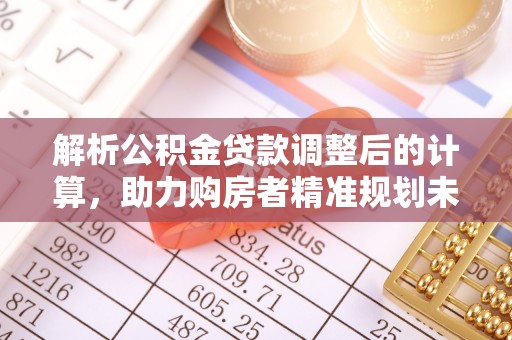 六枝解析公积金贷款调整后的计算，助力购房者精准规划未来