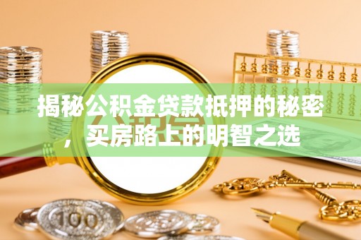 六枝揭秘公积金贷款抵押的秘密，买房路上的明智之选