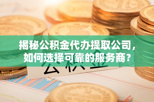 六枝揭秘公积金代办提取公司，如何选择可靠的服务商？