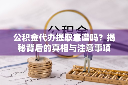 六枝公积金代办提取靠谱吗？揭秘背后的真相与注意事项