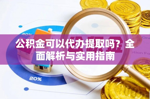 六枝公积金可以代办提取吗？全面解析与实用指南