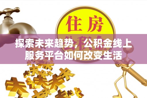 六枝探索未来趋势，公积金线上服务平台如何改变生活