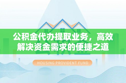 六枝公积金代办提取业务，高效解决资金需求的便捷之道