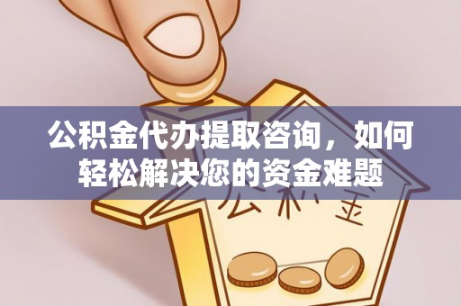 六枝公积金代办提取咨询，如何轻松解决您的资金难题