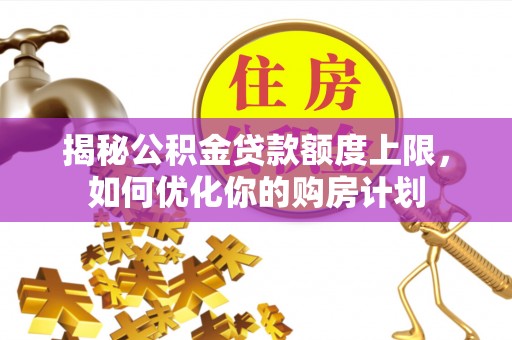 六枝揭秘公积金贷款额度上限，如何优化你的购房计划