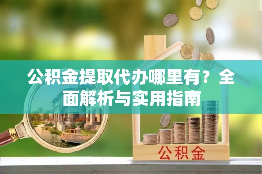 六枝公积金提取代办哪里有？全面解析与实用指南