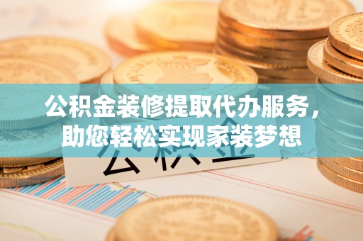 六枝公积金装修提取代办服务，助您轻松实现家装梦想