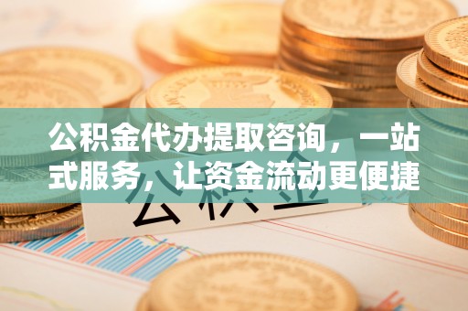六枝公积金代办提取咨询，一站式服务，让资金流动更便捷