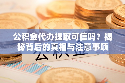 六枝公积金代办提取可信吗？揭秘背后的真相与注意事项