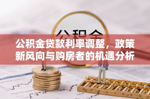 六枝公积金贷款利率调整，政策新风向与购房者的机遇分析