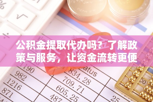 六枝公积金提取代办吗？了解政策与服务，让资金流转更便捷