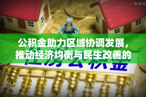 六枝公积金助力区域协调发展，推动经济均衡与民生改善的新引擎